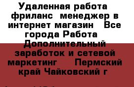 Удаленная работа, фриланс, менеджер в интернет-магазин - Все города Работа » Дополнительный заработок и сетевой маркетинг   . Пермский край,Чайковский г.